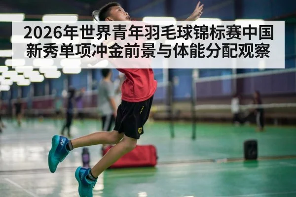 2026年世界青年羽毛球锦标赛中国新秀单项冲金前景与体能分配观察